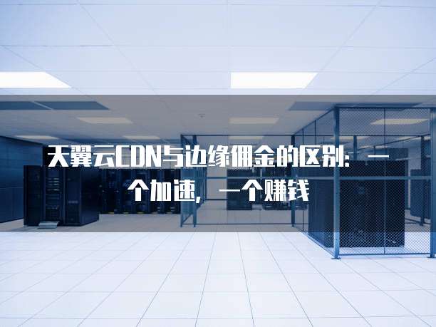 天翼云CDN与边缘佣金的区别:一个加速,一个赚钱