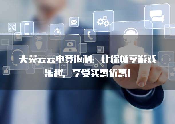天翼云云电竞返利:让你畅享游戏乐趣,享受实惠优惠!