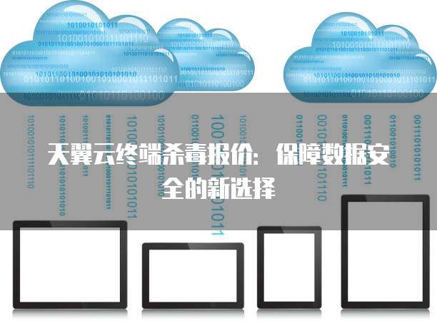 天翼云终端杀毒报价:保障数据安全的新选择