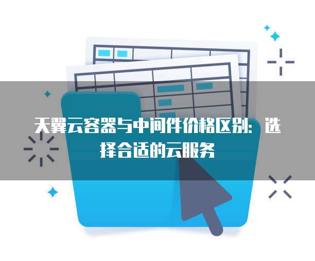 天翼云容器与中间件价格区别:选择合适的云服务