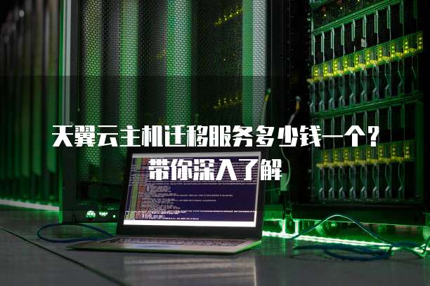 天翼云主机迁移服务多少钱一个?带你深入了解