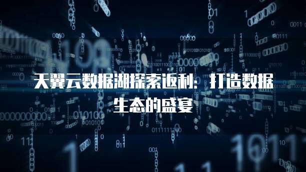 天翼云数据湖探索返利:打造数据生态的盛宴