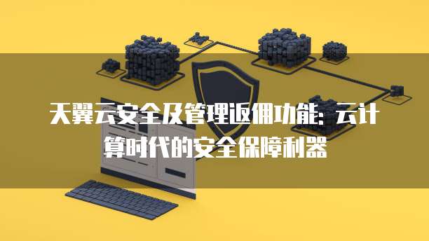 天翼云安全及管理返佣功能: 云计算时代的安全保障利器