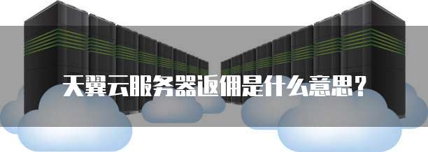 天翼云服务器返佣是什么意思？