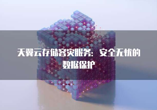 天翼云存储容灾服务:安全无忧的数据保护