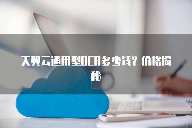 天翼云通用型OCR多少钱?价格揭秘