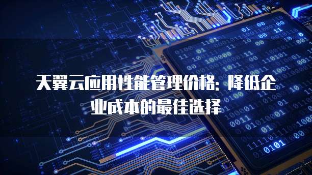 天翼云应用性能管理价格: 降低企业成本的最佳选择