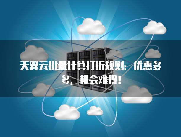 天翼云批量计算打折规则：优惠多多，机会难得！