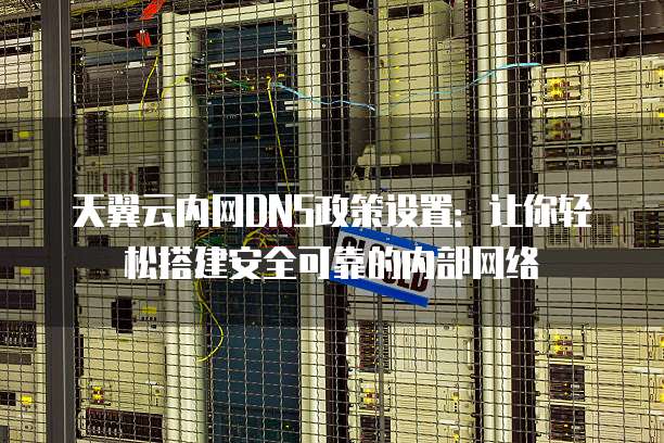 天翼云内网DNS政策设置:让你轻松搭建安全可靠的内部网络