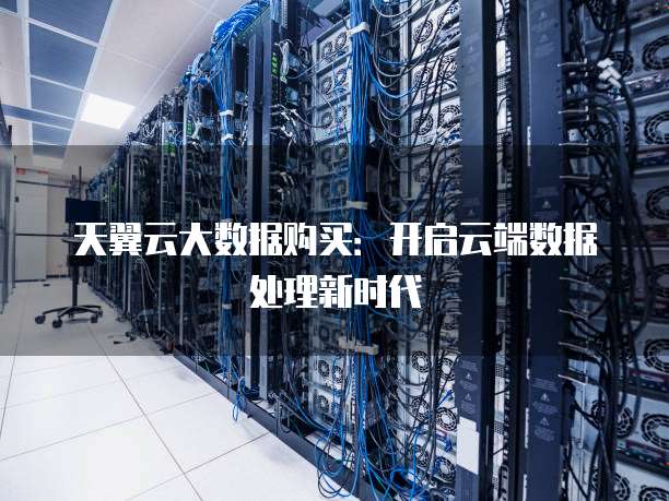 天翼云大数据购买:开启云端数据处理新时代
