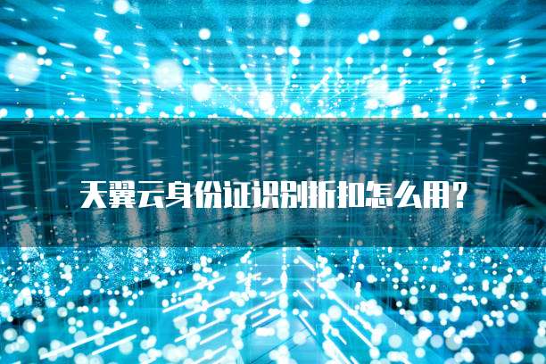 天翼云身份证识别折扣怎么用?