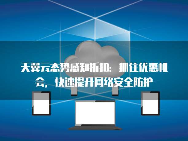天翼云态势感知折扣：抓住优惠机会，快速提升网络安全防护