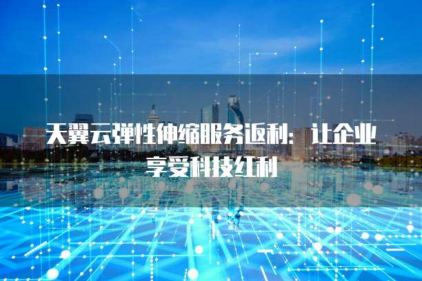 天翼云弹性伸缩服务返利:让企业享受科技红利