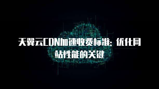 天翼云CDN加速收费标准: 优化网站性能的关键