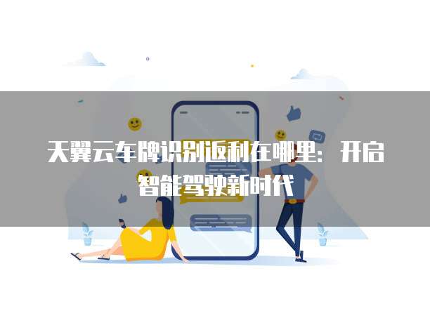 天翼云车牌识别返利在哪里:开启智能驾驶新时代