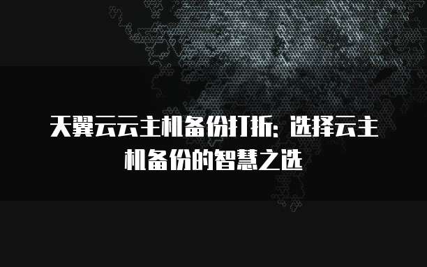 天翼云云主机备份打折: 选择云主机备份的智慧之选