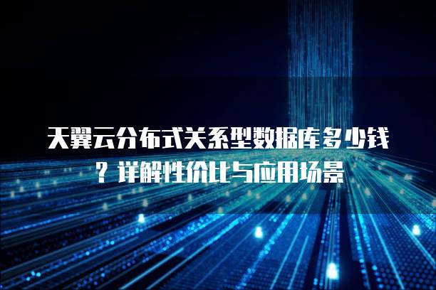 天翼云分布式关系型数据库多少钱?详解性价比与应用场景
