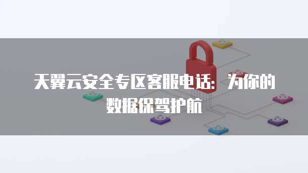 天翼云安全专区客服电话:为你的数据保驾护航