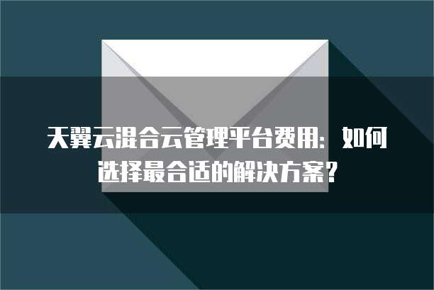 天翼云混合云管理平台费用:如何选择最合适的解决方案?