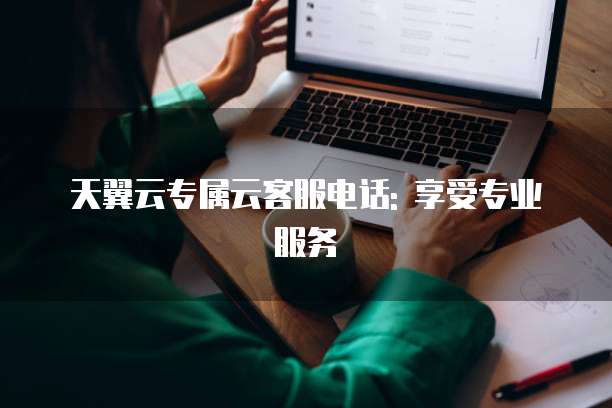 天翼云专属云客服电话: 享受专业服务