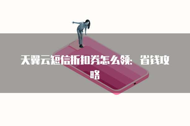 天翼云短信折扣券怎么领:省钱攻略