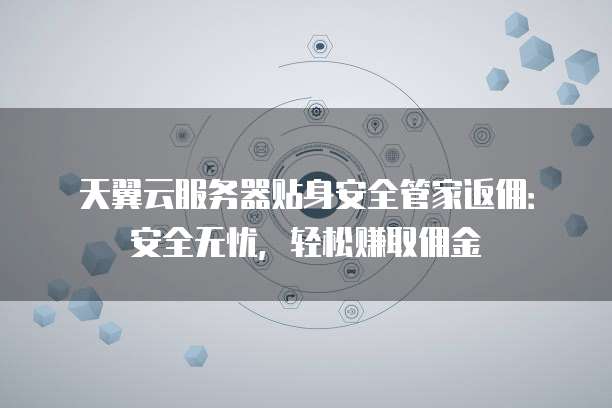 天翼云服务器贴身安全管家返佣：安全无忧，轻松赚取佣金