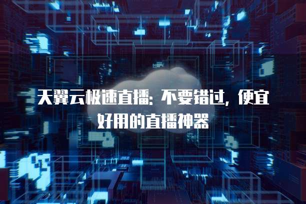 天翼云极速直播: 不要错过, 便宜好用的直播神器