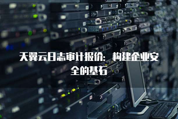 天翼云日志审计报价:构建企业安全的基石