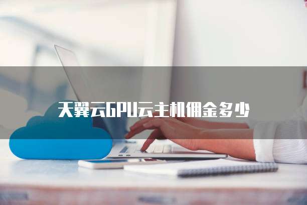 天翼云GPU云主机佣金多少