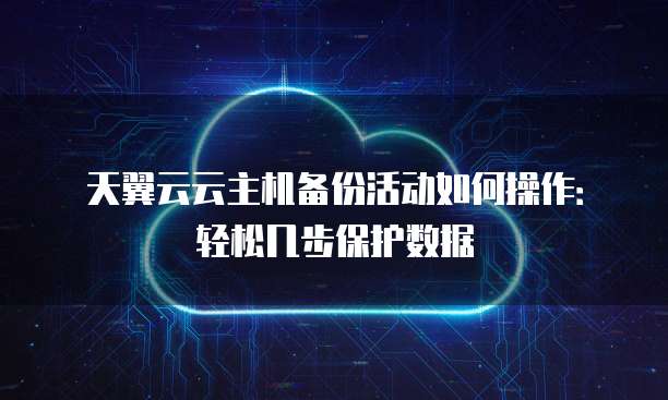 天翼云云主机备份活动如何操作:轻松几步保护数据
