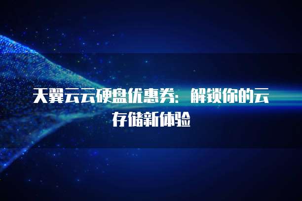 天翼云云硬盘优惠券:解锁你的云存储新体验