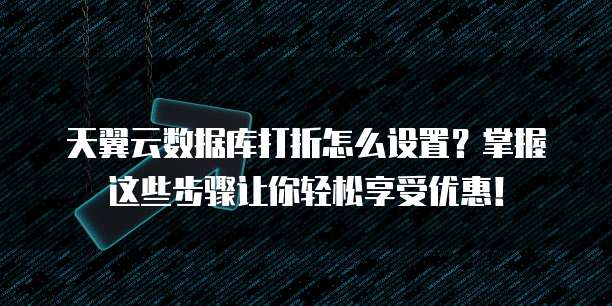 天翼云数据库打折怎么设置?掌握这些步骤让你轻松享受优惠!