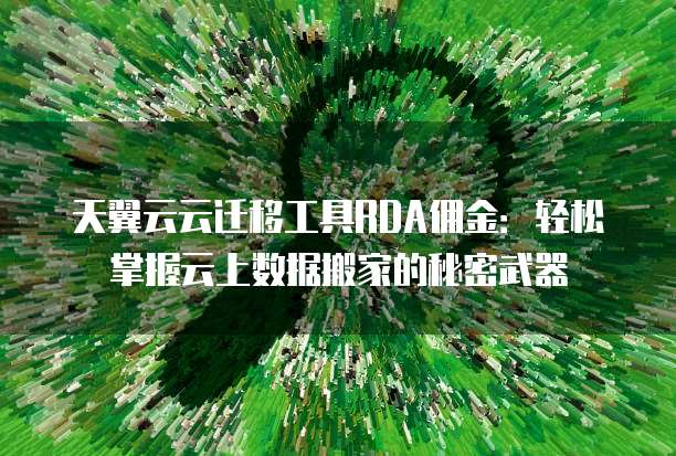 天翼云云迁移工具RDA佣金:轻松掌握云上数据搬家的秘密武器