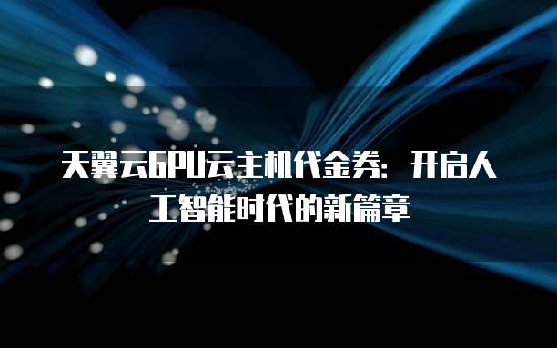 天翼云GPU云主机代金券:开启人工智能时代的新篇章