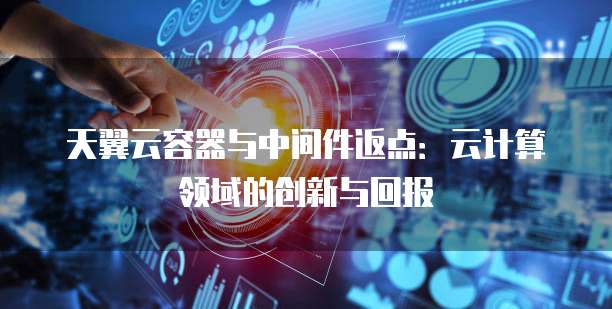 天翼云容器与中间件返点:云计算领域的创新与回报