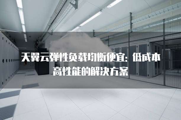 天翼云弹性负载均衡便宜: 低成本高性能的解决方案