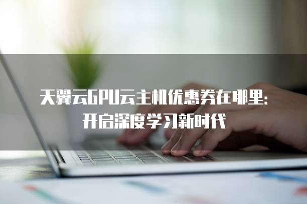 天翼云GPU云主机优惠券在哪里:开启深度学习新时代
