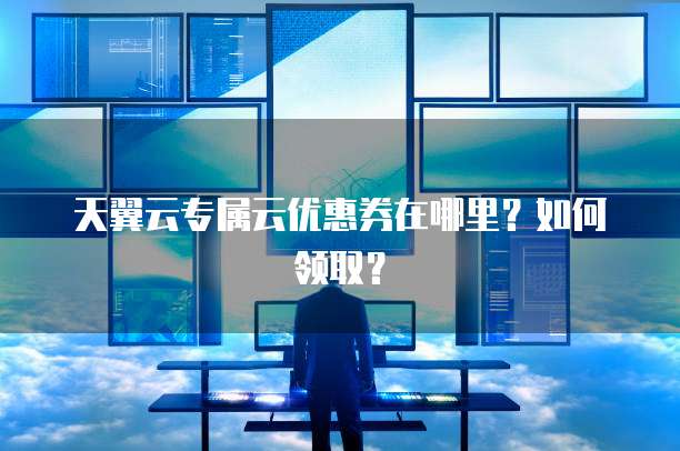 天翼云专属云优惠券在哪里?如何领取?