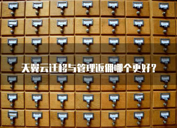 天翼云迁移与管理返佣哪个更好?