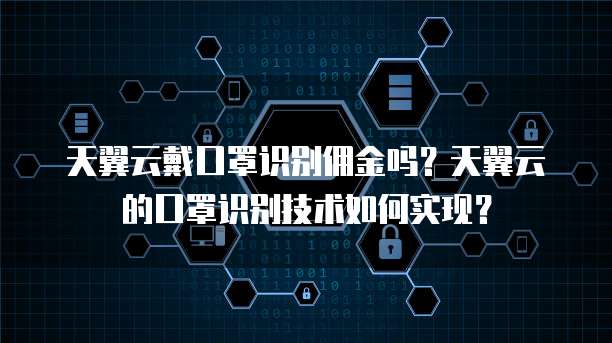 天翼云戴口罩识别佣金吗？天翼云的口罩识别技术如何实现？