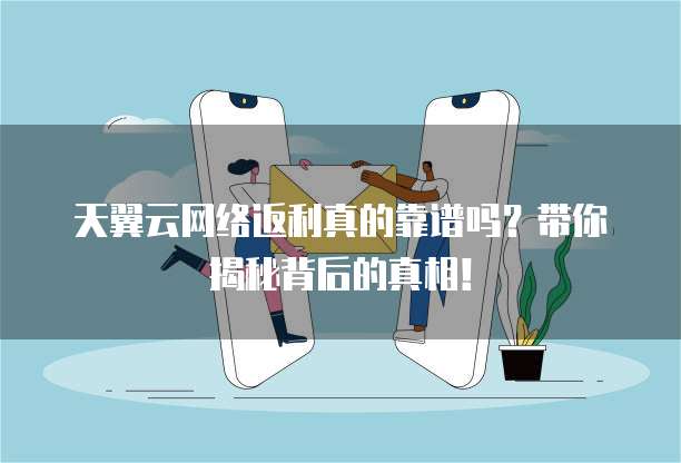 天翼云网络返利真的靠谱吗?带你揭秘背后的真相!