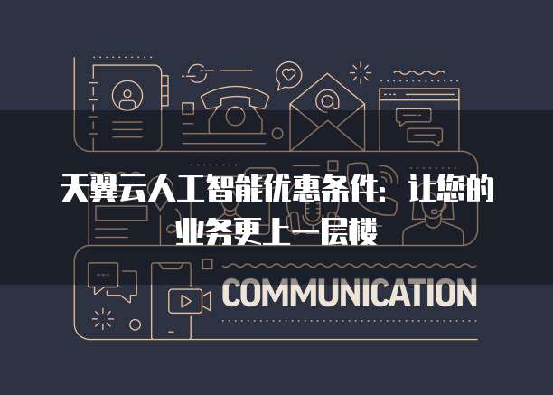 天翼云人工智能优惠条件:让您的业务更上一层楼
