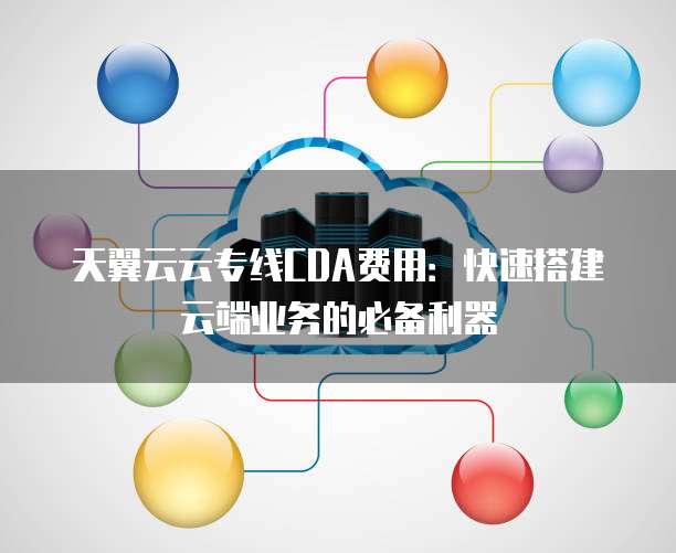 天翼云云专线CDA费用:快速搭建云端业务的必备利器