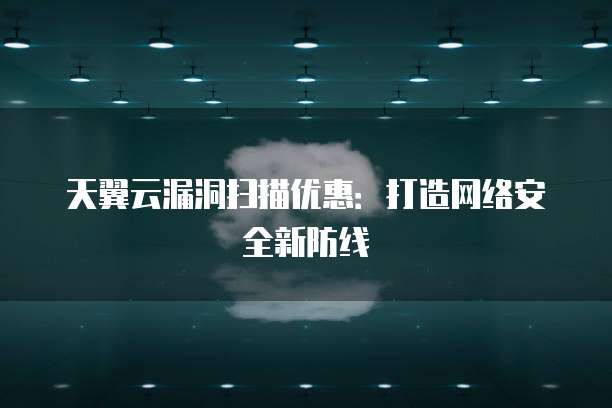 天翼云漏洞扫描优惠：打造网络安全新防线