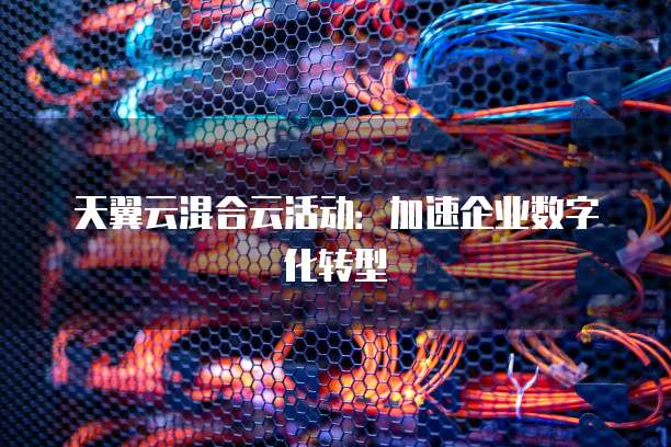 天翼云混合云活动:加速企业数字化转型
