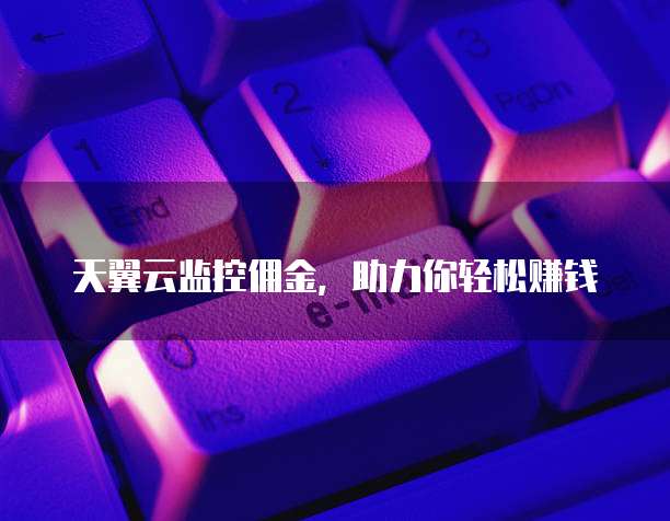 天翼云监控佣金,助力你轻松赚钱
