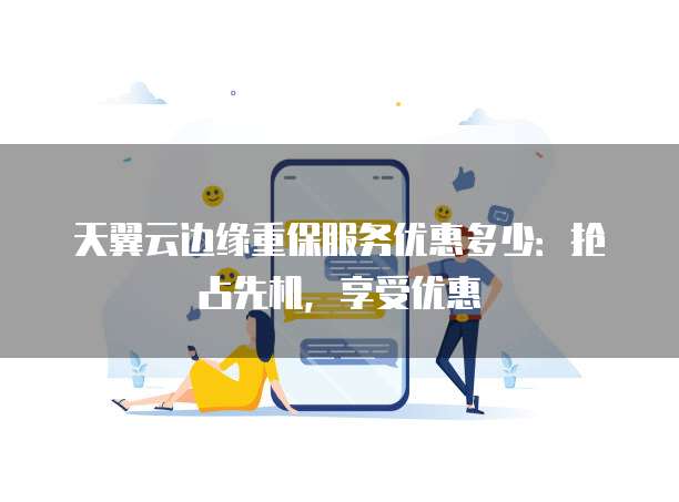 天翼云边缘重保服务优惠多少:抢占先机,享受优惠
