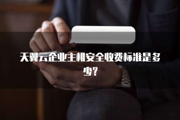 天翼云企业主机安全收费标准是多少?