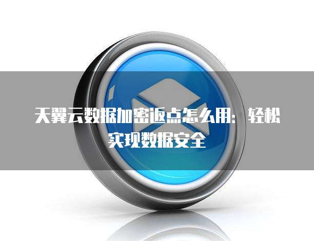 天翼云数据加密返点怎么用:轻松实现数据安全