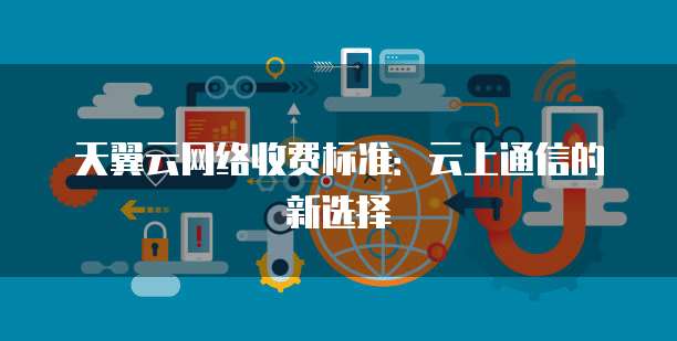 天翼云网络收费标准:云上通信的新选择